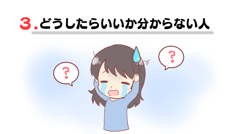 ③どうしたらいいか分からない人